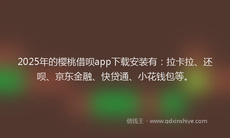 2025年的樱桃借呗app下载安装有：拉卡拉、还呗、京东金融、快贷通、小花钱包等。