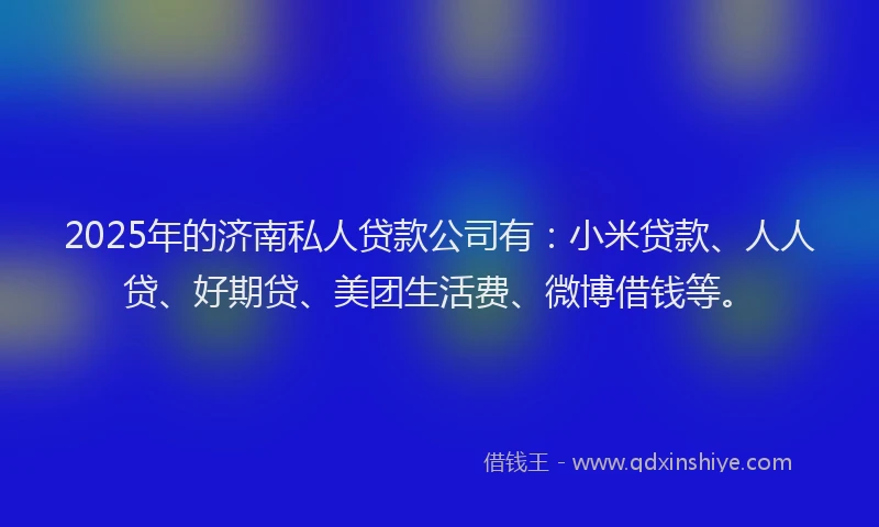 2025年的济南私人贷款公司有：小米贷款、人人贷、好期贷、美团生活费、微博借钱等。