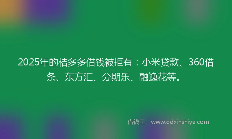 2025年的桔多多借钱被拒有：小米贷款、360借条、东方汇、分期乐、融逸花等。