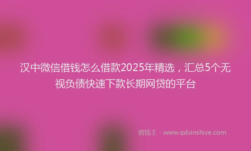 汉中微信借钱怎么借款2025年精选，汇总5个无视负债快速下款长期网贷的平台