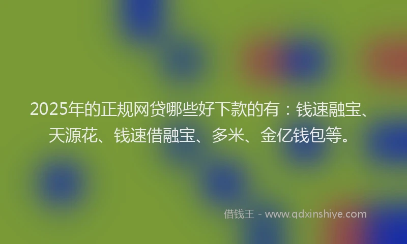 2025年的正规网贷哪些好下款的有：钱速融宝、天源花、钱速借融宝、多米、金亿钱包等。