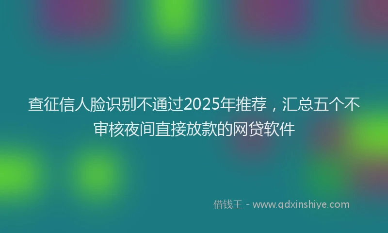 查征信人脸识别不通过2025年推荐，汇总五个不审核夜间直接放款的网贷软件