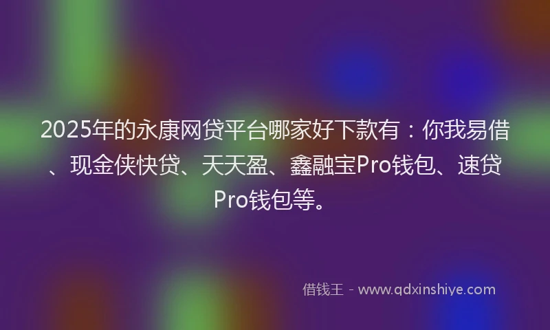 2025年的永康网贷平台哪家好下款有：你我易借、现金侠快贷、天天盈、鑫融宝Pro钱包、速贷Pro钱包等。