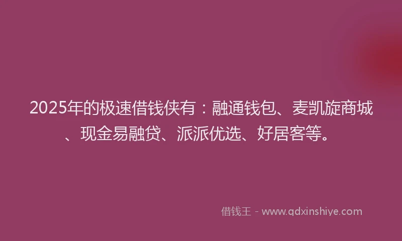 2025年的极速借钱侠有：融通钱包、麦凯旋商城、现金易融贷、派派优选、好居客等。