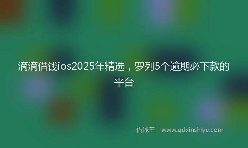 滴滴借钱ios2025年精选，罗列5个逾期必下款的平台