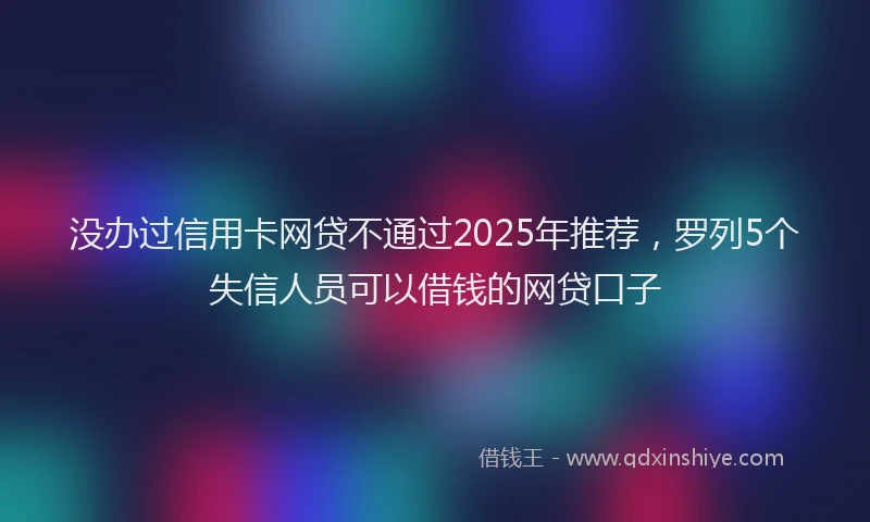 没办过信用卡网贷不通过2025年推荐，罗列5个失信人员可以借钱的网贷口子