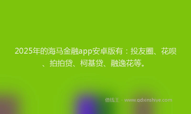 2025年的海马金融app安卓版有：投友圈、花呗、拍拍贷、柯基贷、融逸花等。