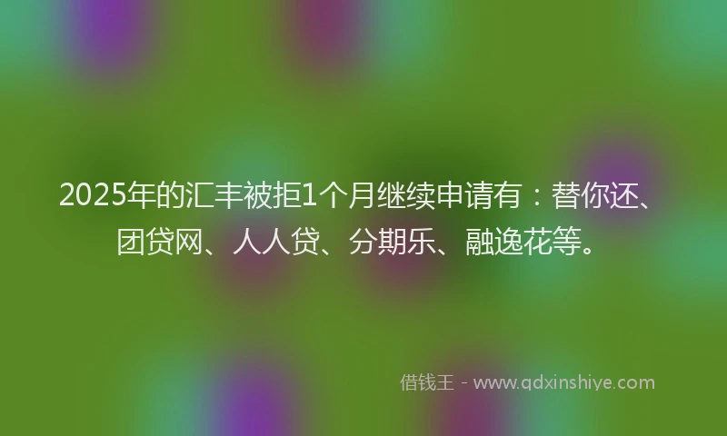 2025年的汇丰被拒1个月继续申请有：替你还、团贷网、人人贷、分期乐、融逸花等。