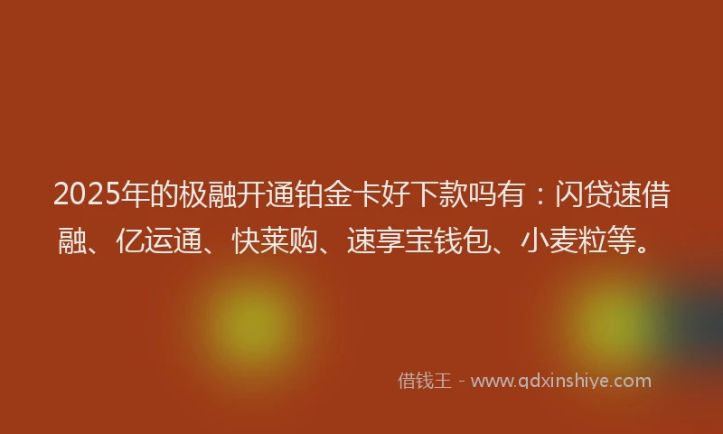 2025年的极融开通铂金卡好下款吗有：闪贷速借融、亿运通、快莱购、速享宝钱包、小麦粒等。
