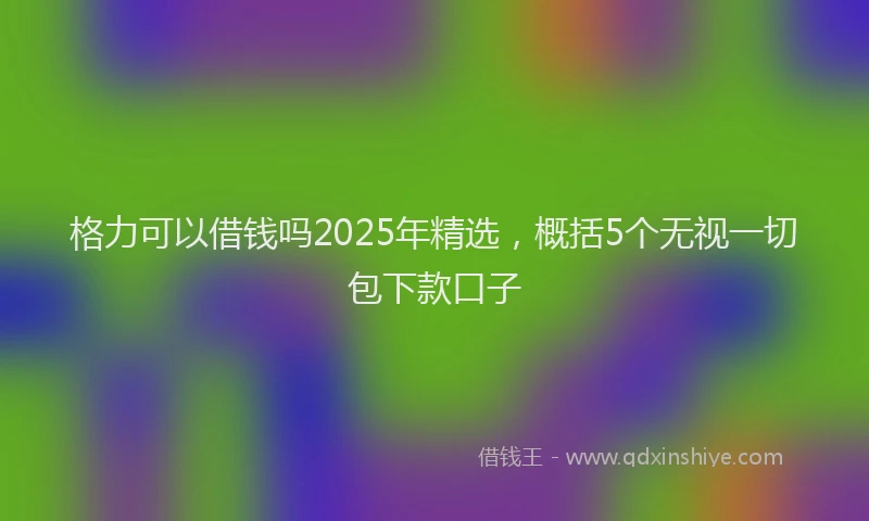 格力可以借钱吗2025年精选，概括5个无视一切包下款口子