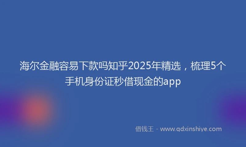 海尔金融容易下款吗知乎2025年精选，梳理5个手机身份证秒借现金的app