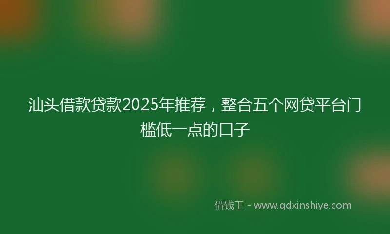汕头借款贷款2025年推荐，整合五个网贷平台门槛低一点的口子