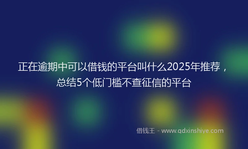 正在逾期中可以借钱的平台叫什么2025年推荐，总结5个低门槛不查征信的平台