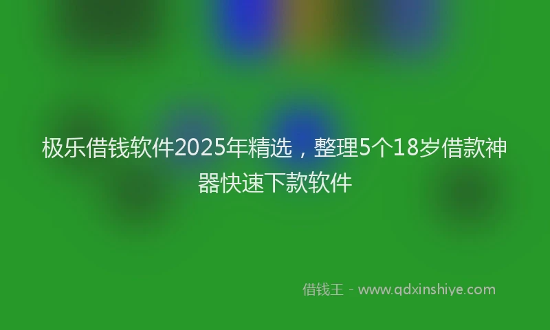 极乐借钱软件2025年精选，整理5个18岁借款神器快速下款软件