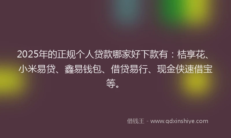 2025年的正规个人贷款哪家好下款有：桔享花、小米易贷、鑫易钱包、借贷易行、现金侠速借宝等。