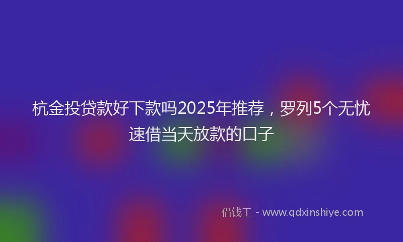 杭金投贷款好下款吗2025年推荐，罗列5个无忧速借当天放款的口子