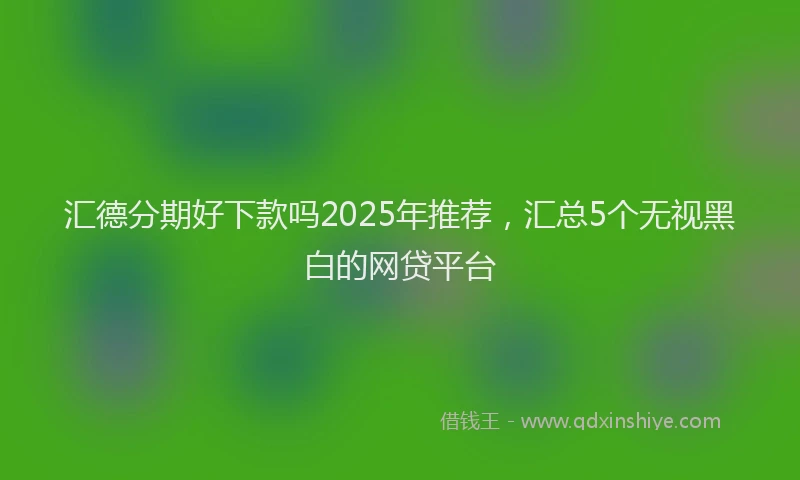 汇德分期好下款吗2025年推荐，汇总5个无视黑白的网贷平台
