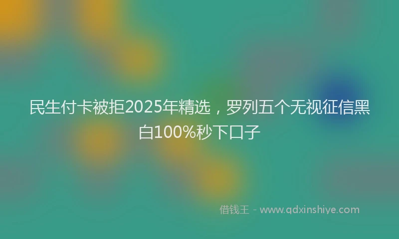 民生付卡被拒2025年精选，罗列五个无视征信黑白100%秒下口子