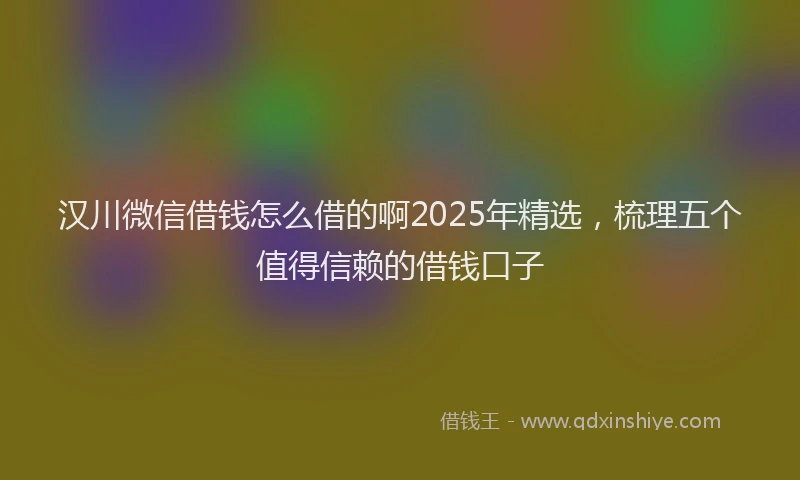 汉川微信借钱怎么借的啊2025年精选，梳理五个值得信赖的借钱口子