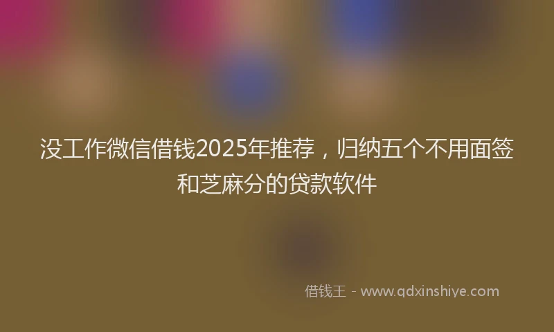 没工作微信借钱2025年推荐，归纳五个不用面签和芝麻分的贷款软件