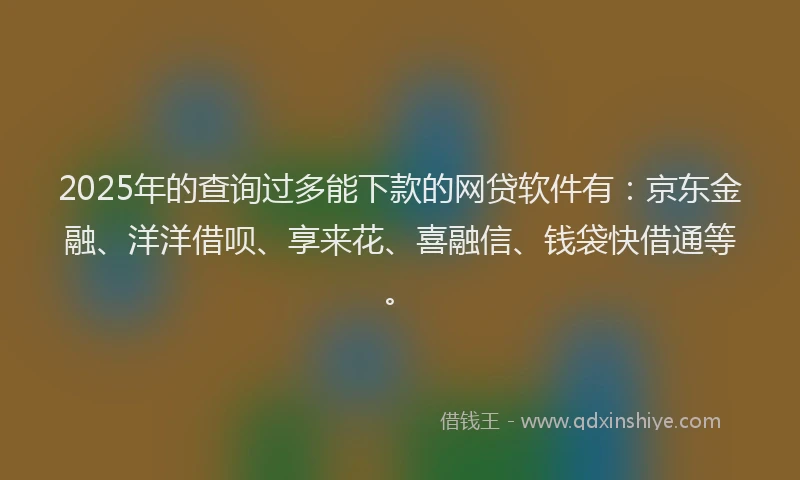 2025年的查询过多能下款的网贷软件有：京东金融、洋洋借呗、享来花、喜融信、钱袋快借通等。