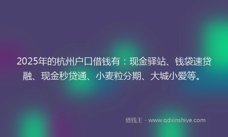 2025年的杭州户口借钱有：现金驿站、钱袋速贷融、现金秒贷通、小麦粒分期、大城小爱等。