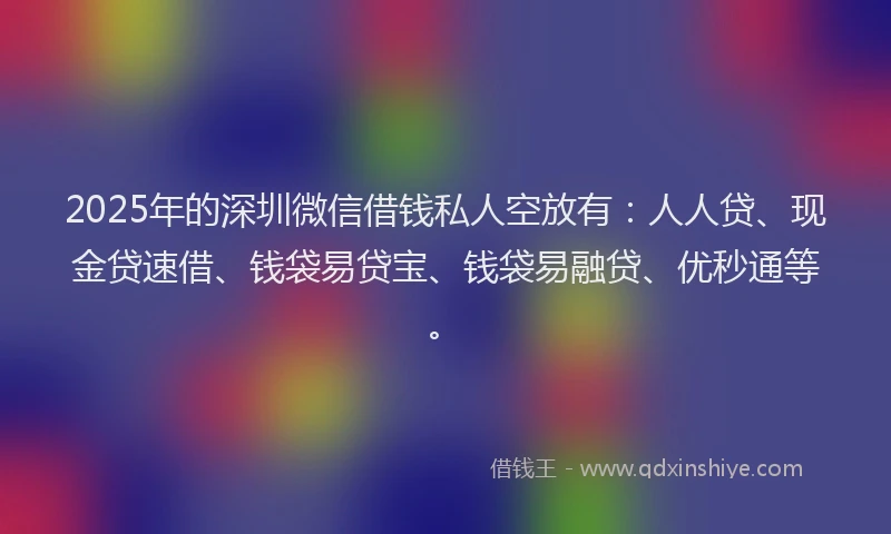 2025年的深圳微信借钱私人空放有:人人贷、现金贷速借、钱袋易贷宝、钱袋易融贷、优秒通等。