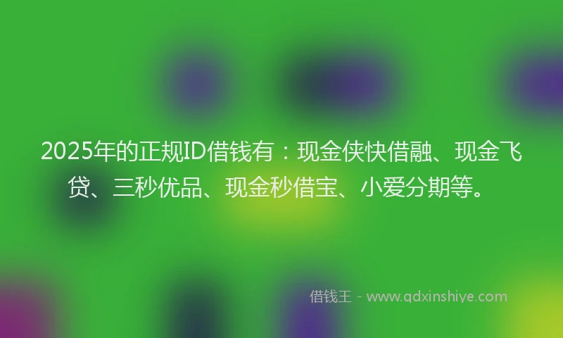 2025年的正规ID借钱有：现金侠快借融、现金飞贷、三秒优品、现金秒借宝、小爱分期等。