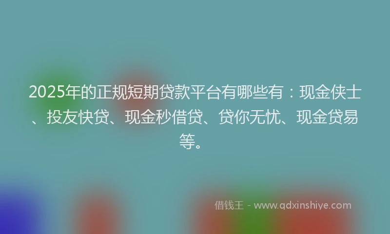 2025年的正规短期贷款平台有哪些有：现金侠士、投友快贷、现金秒借贷、贷你无忧、现金贷易等。