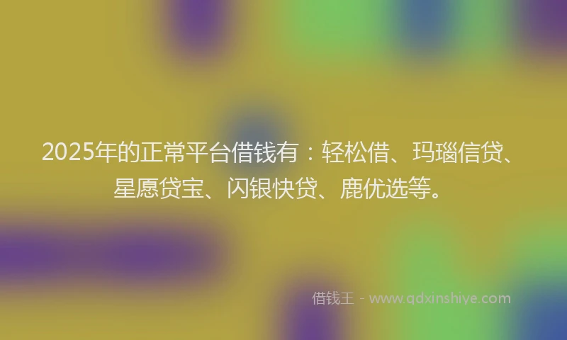 2025年的正常平台借钱有：轻松借、玛瑙信贷、星愿贷宝、闪银快贷、鹿优选等。