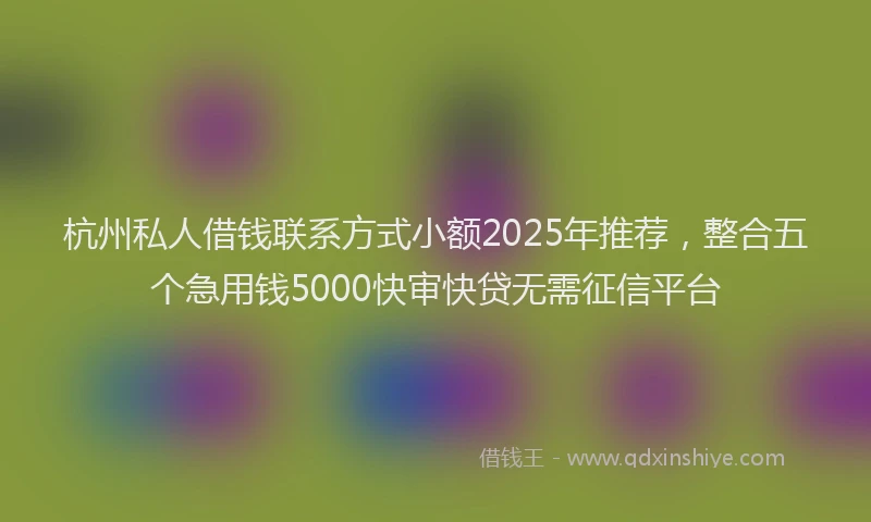 杭州私人借钱联系方式小额2025年推荐，整合五个急用钱5000快审快贷无需征信平台