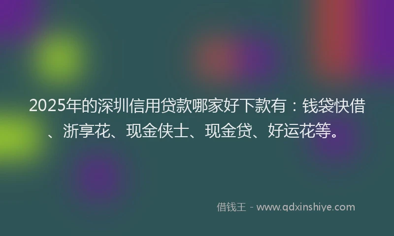2025年的深圳信用贷款哪家好下款有：钱袋快借、浙享花、现金侠士、现金贷、好运花等。