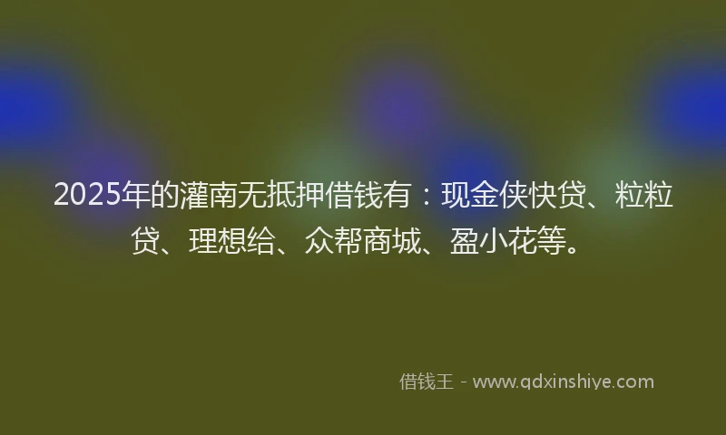 2025年的灌南无抵押借钱有：现金侠快贷、粒粒贷、理想给、众帮商城、盈小花等。