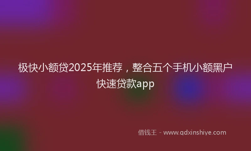 极快小额贷2025年推荐，整合五个手机小额黑户快速贷款app