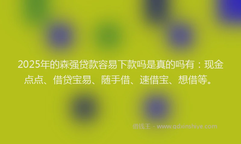 2025年的森强贷款容易下款吗是真的吗有：现金点点、借贷宝易、随手借、速借宝、想借等。