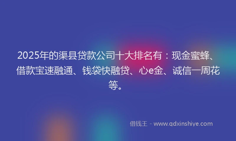 2025年的渠县贷款公司十大排名有：现金蜜蜂、借款宝速融通、钱袋快融贷、心e金、诚信一周花等。