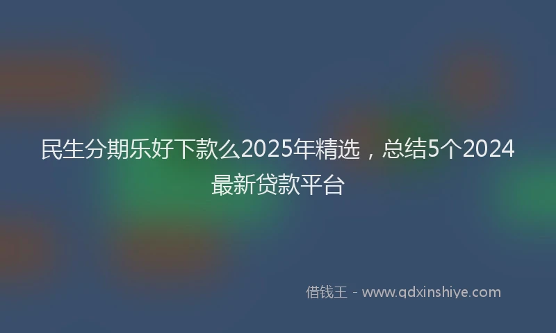 民生分期乐好下款么2025年精选，总结5个2024最新贷款平台