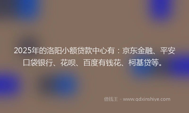 2025年的洛阳小额贷款中心有：京东金融、平安口袋银行、花呗、百度有钱花、柯基贷等。
