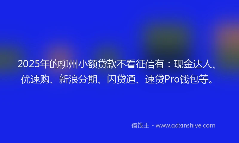 2025年的柳州小额贷款不看征信有：现金达人、优速购、新浪分期、闪贷通、速贷Pro钱包等。
