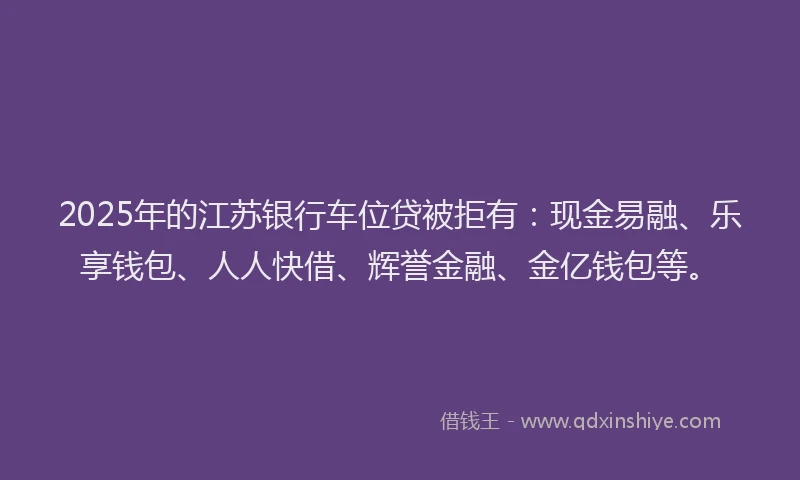 2025年的江苏银行车位贷被拒有：现金易融、乐享钱包、人人快借、辉誉金融、金亿钱包等。