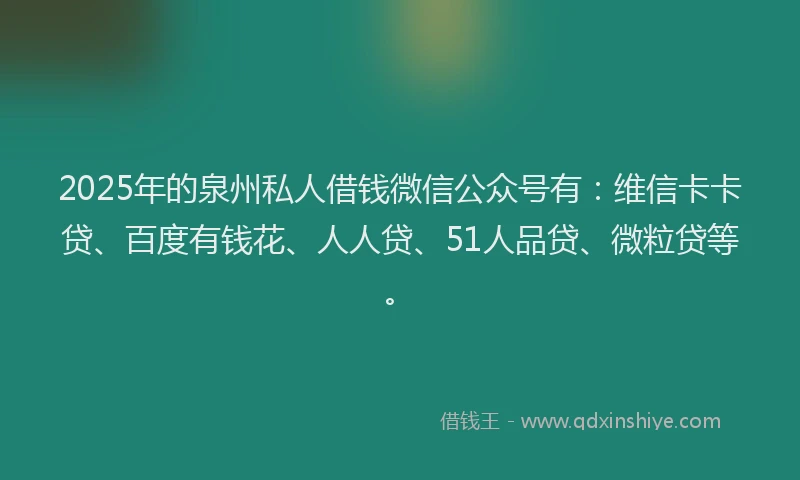 2025年的泉州私人借钱微信公众号有：维信卡卡贷、百度有钱花、人人贷、51人品贷、微粒贷等。
