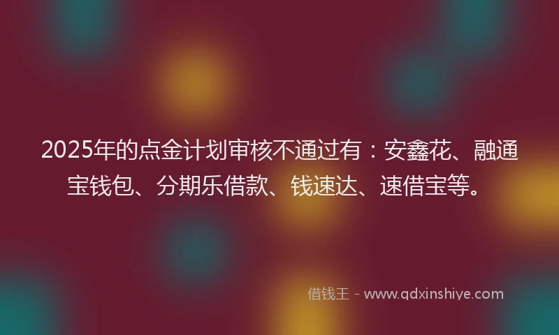 2025年的点金计划审核不通过有：安鑫花、融通宝钱包、分期乐借款、钱速达、速借宝等。