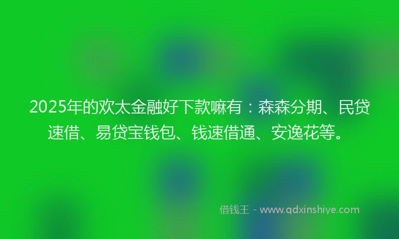 2025年的欢太金融好下款嘛有：森森分期、民贷速借、易贷宝钱包、钱速借通、安逸花等。