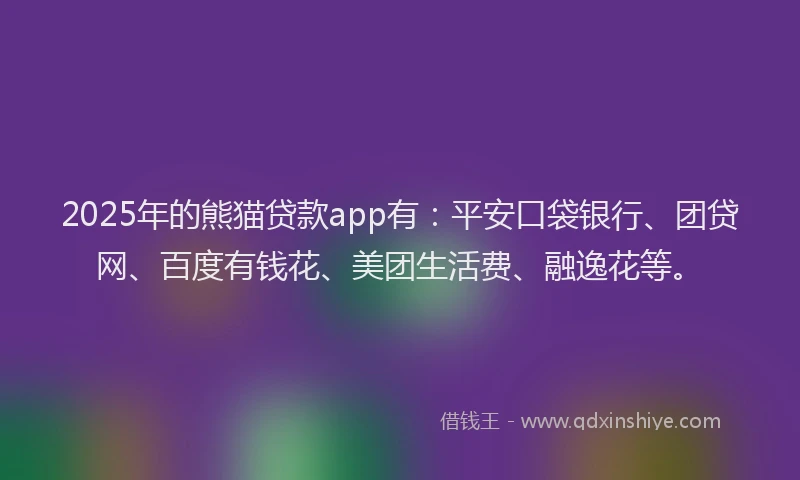 2025年的熊猫贷款app有：平安口袋银行、团贷网、百度有钱花、美团生活费、融逸花等。
