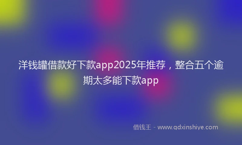 洋钱罐借款好下款app2025年推荐，整合五个逾期太多能下款app