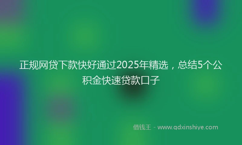 正规网贷下款快好通过2025年精选，总结5个公积金快速贷款口子