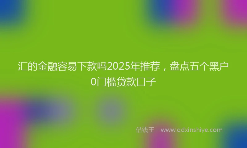 汇的金融容易下款吗2025年推荐，盘点五个黑户0门槛贷款口子