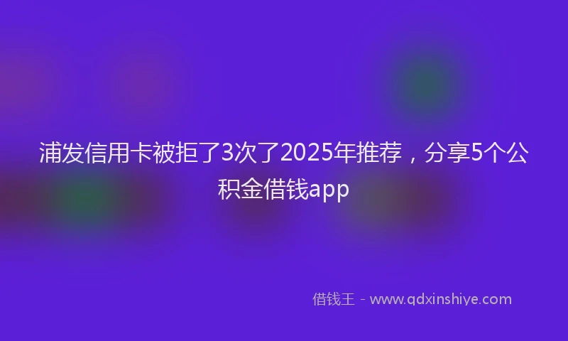 浦发信用卡被拒了3次了2025年推荐，分享5个公积金借钱app