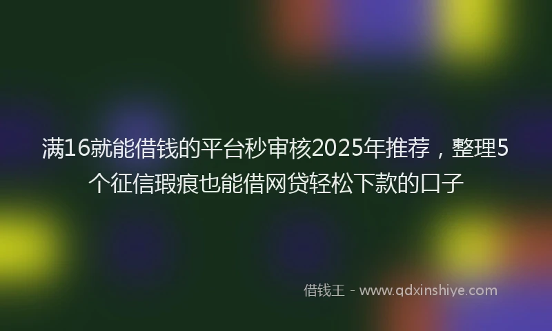满16就能借钱的平台秒审核2025年推荐，整理5个征信瑕疵也能借网贷轻松下款的口子