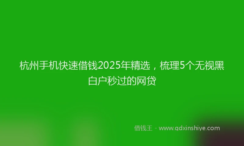 杭州手机快速借钱2025年精选，梳理5个无视黑白户秒过的网贷